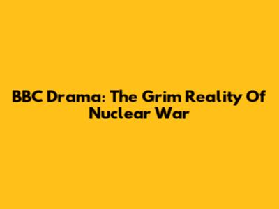 BBC Drama: The Grim Reality Of Nuclear War