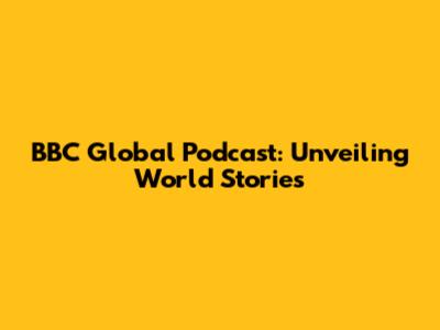 BBC Global Podcast: Unveiling World Stories