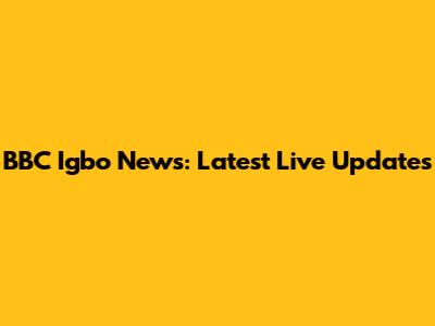 BBC Igbo News: Latest Live Updates