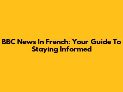 BBC News In French: Your Guide To Staying Informed