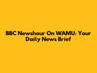 BBC Newshour On WAMU: Your Daily News Brief