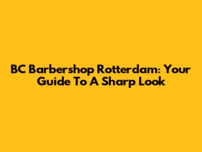 BC Barbershop Rotterdam: Your Guide To A Sharp Look