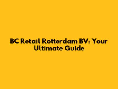 BC Retail Rotterdam BV: Your Ultimate Guide