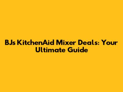 BJ's KitchenAid Mixer Deals: Your Ultimate Guide