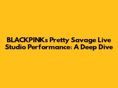 BLACKPINK's 'Pretty Savage' Live Studio Performance: A Deep Dive