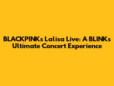 BLACKPINK's Lalisa Live: A BLINK's Ultimate Concert Experience