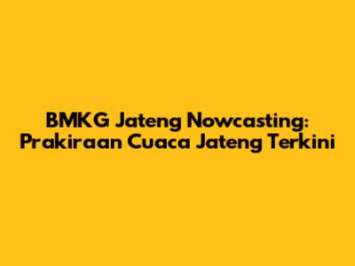 BMKG Jateng Nowcasting: Prakiraan Cuaca Jateng Terkini