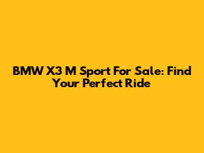 BMW X3 M Sport For Sale: Find Your Perfect Ride