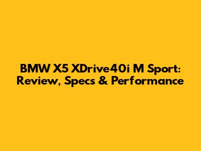 BMW X5 XDrive40i M Sport: Review, Specs & Performance