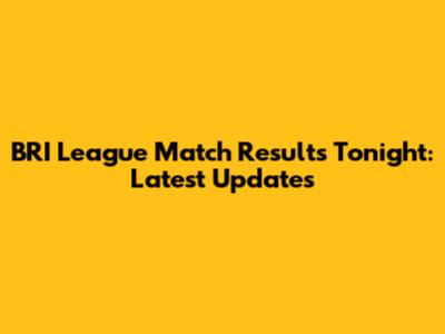 BRI League Match Results Tonight: Latest Updates