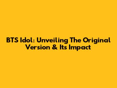 BTS Idol: Unveiling The Original Version & Its Impact