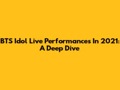 BTS Idol Live Performances In 2021: A Deep Dive