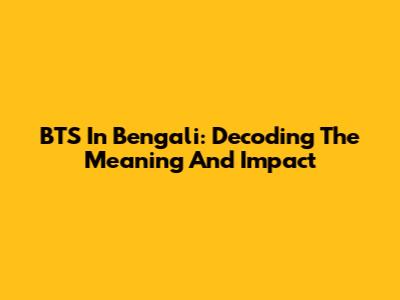 BTS In Bengali: Decoding The Meaning And Impact