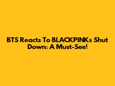 BTS Reacts To BLACKPINK's "Shut Down": A Must-See!