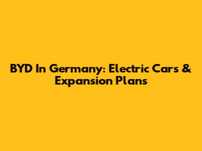BYD In Germany: Electric Cars & Expansion Plans