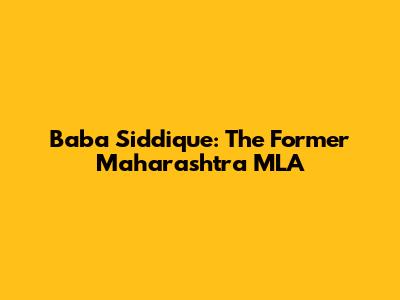 Baba Siddique: The Former Maharashtra MLA