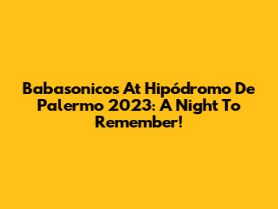 Babasonicos At Hipódromo De Palermo 2023: A Night To Remember!