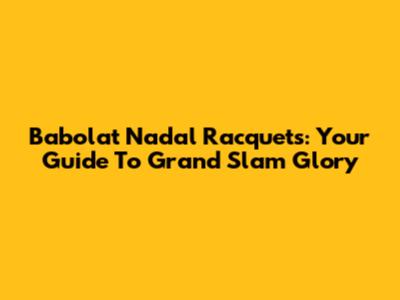 Babolat Nadal Racquets: Your Guide To Grand Slam Glory