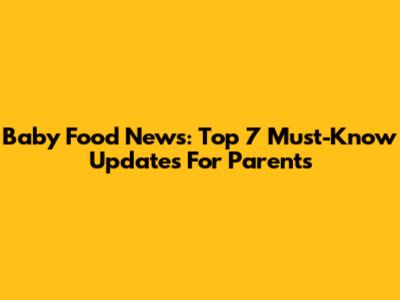 Baby Food News: Top 7 Must-Know Updates For Parents