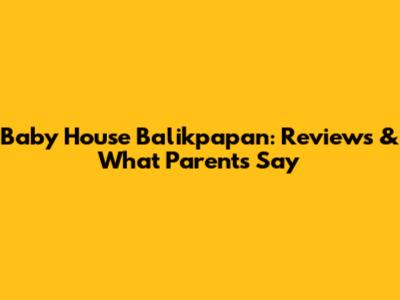 Baby House Balikpapan: Reviews & What Parents Say