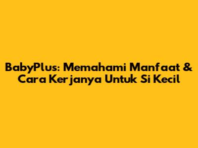 BabyPlus: Memahami Manfaat & Cara Kerjanya Untuk Si Kecil