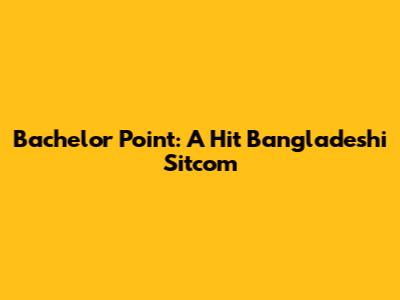 Bachelor Point: A Hit Bangladeshi Sitcom