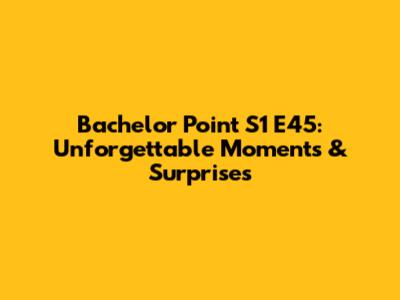 Bachelor Point S1 E45: Unforgettable Moments & Surprises