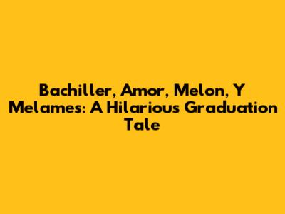 Bachiller, Amor, Melon, Y Melames: A Hilarious Graduation Tale