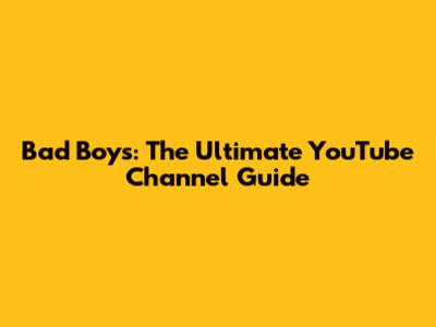 Bad Boys: The Ultimate YouTube Channel Guide