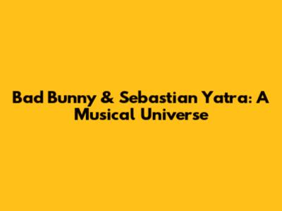 Bad Bunny & Sebastian Yatra: A Musical Universe