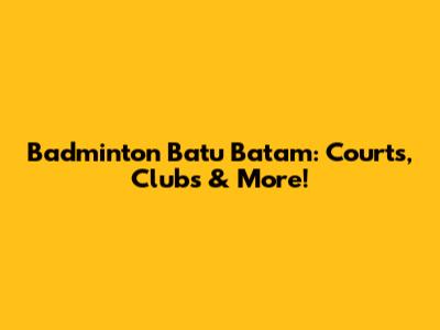 Badminton Batu Batam: Courts, Clubs & More!