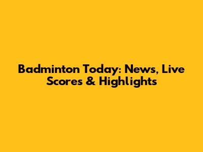 Badminton Today: News, Live Scores & Highlights