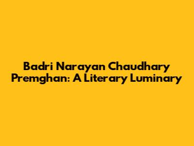 Badri Narayan Chaudhary 'Premghan': A Literary Luminary