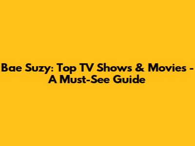 Bae Suzy: Top TV Shows & Movies - A Must-See Guide