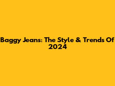 Baggy Jeans: The Style & Trends Of 2024