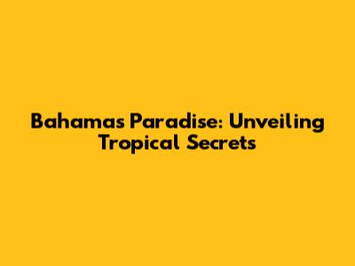 Bahamas Paradise: Unveiling Tropical Secrets