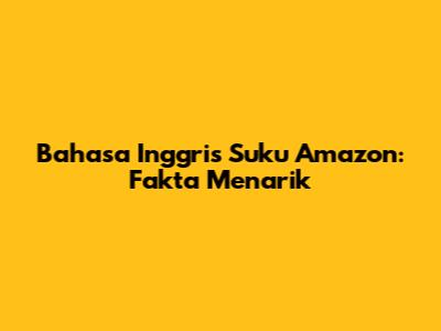 Bahasa Inggris Suku Amazon: Fakta Menarik