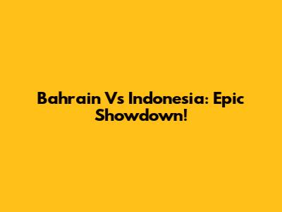 Bahrain Vs Indonesia: Epic Showdown!