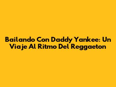 Bailando Con Daddy Yankee: Un Viaje Al Ritmo Del Reggaeton