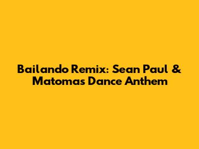 Bailando Remix: Sean Paul & Matoma's Dance Anthem