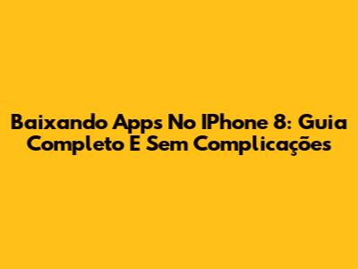 Baixando Apps No IPhone 8: Guia Completo E Sem Complicações