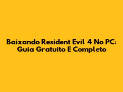 Baixando Resident Evil 4 No PC: Guia Gratuito E Completo