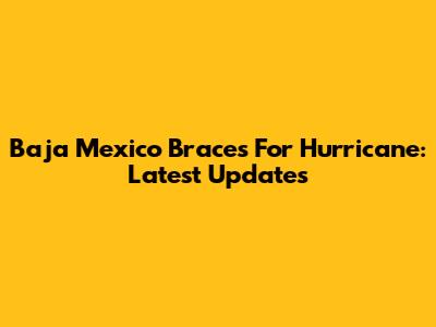 Baja Mexico Braces For Hurricane: Latest Updates
