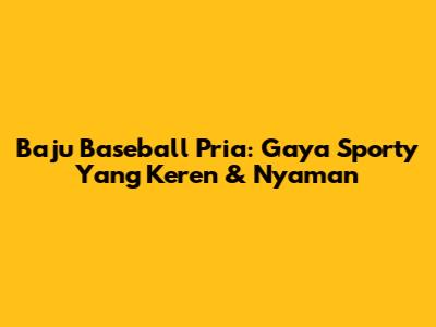 Baju Baseball Pria: Gaya Sporty Yang Keren & Nyaman