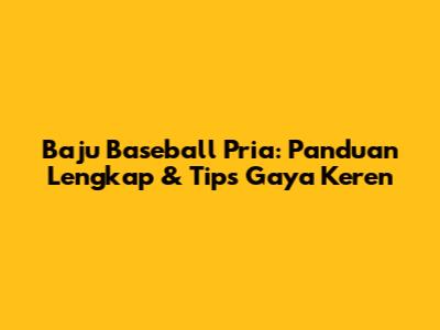 Baju Baseball Pria: Panduan Lengkap & Tips Gaya Keren