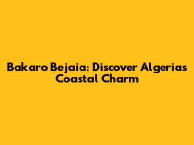 Bakaro Bejaia: Discover Algeria's Coastal Charm