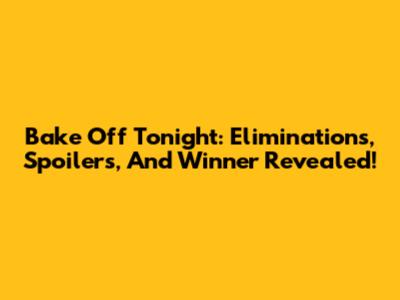 Bake Off Tonight: Eliminations, Spoilers, And Winner Revealed!