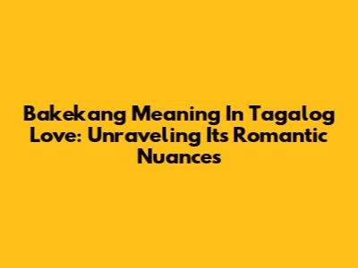 Bakekang Meaning In Tagalog Love: Unraveling Its Romantic Nuances