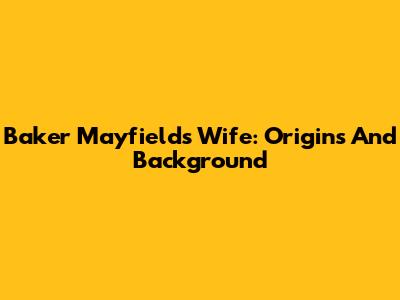 Baker Mayfield's Wife: Origins And Background
