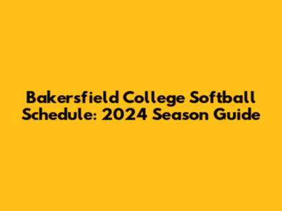 Bakersfield College Softball Schedule: 2024 Season Guide
